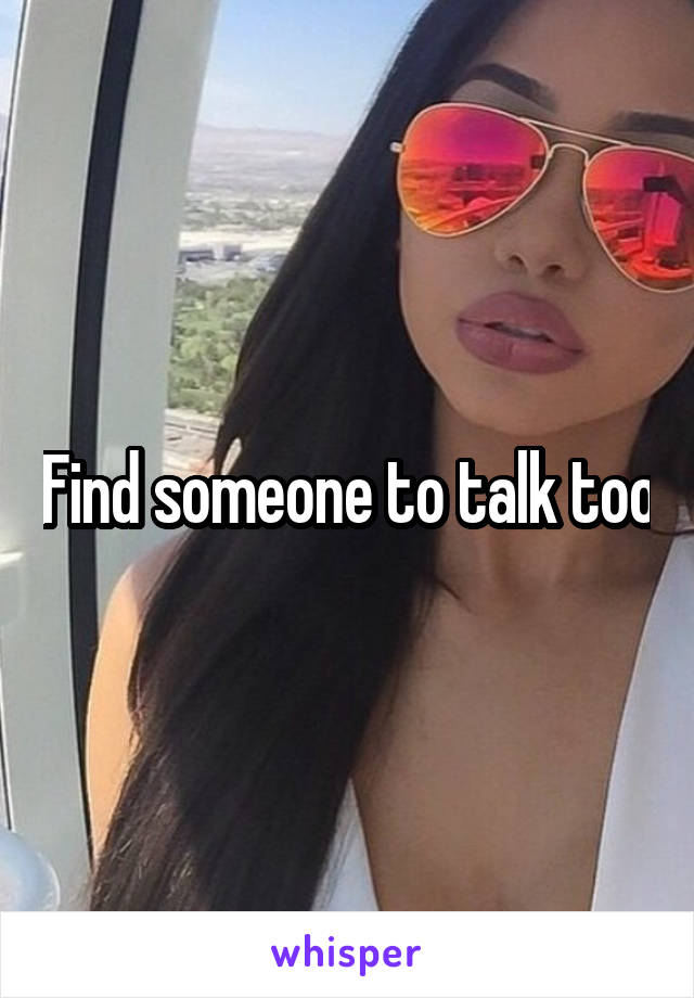 Find someone to talk too