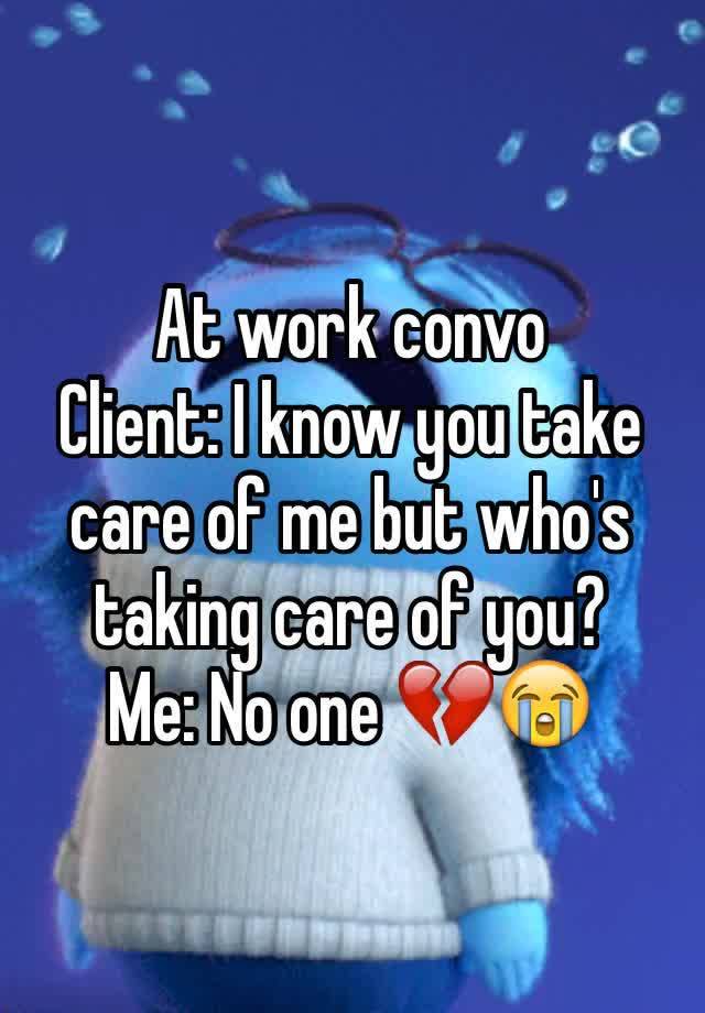 at-work-convo-client-i-know-you-take-care-of-me-but-who-s-taking-care