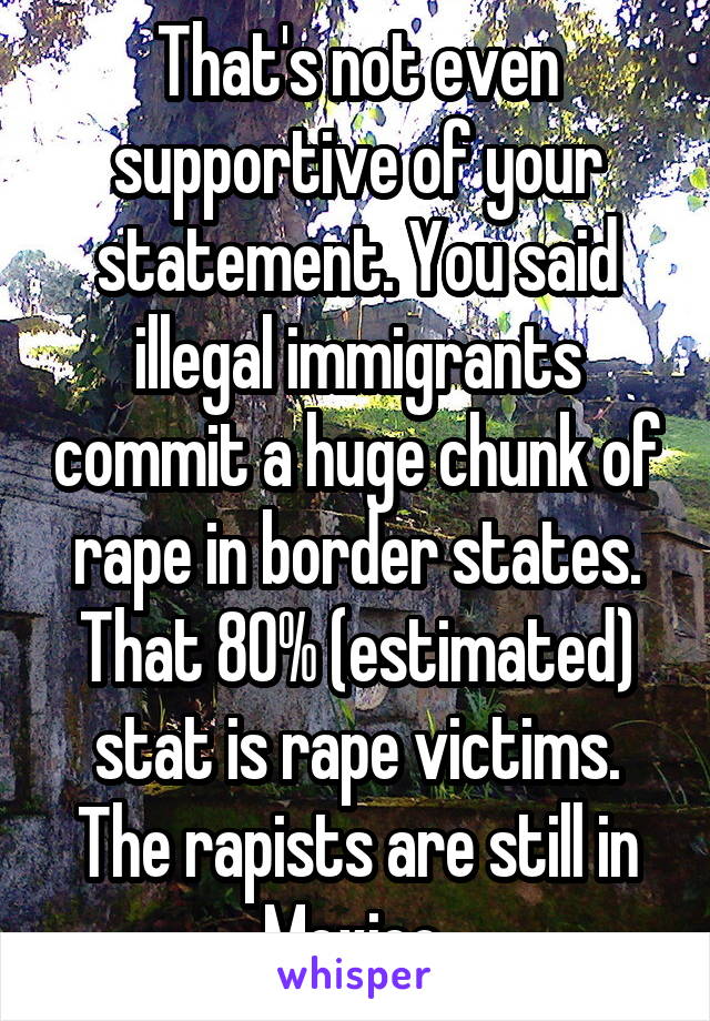 That's not even supportive of your statement. You said illegal immigrants commit a huge chunk of rape in border states.
That 80% (estimated) stat is rape victims. The rapists are still in Mexico.