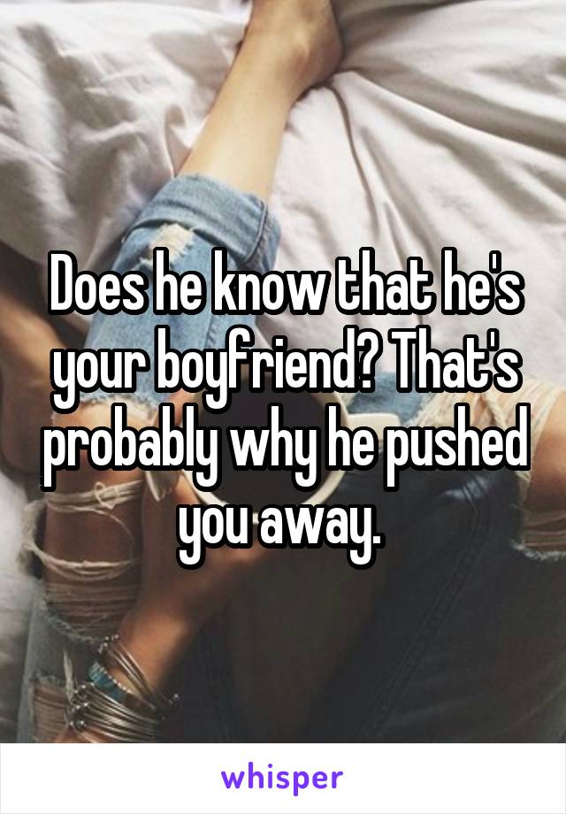 Does he know that he's your boyfriend? That's probably why he pushed you away. 