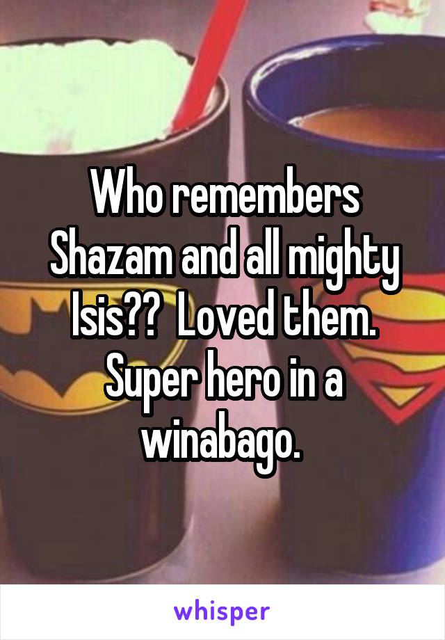 Who remembers Shazam and all mighty Isis??  Loved them. Super hero in a winabago. 