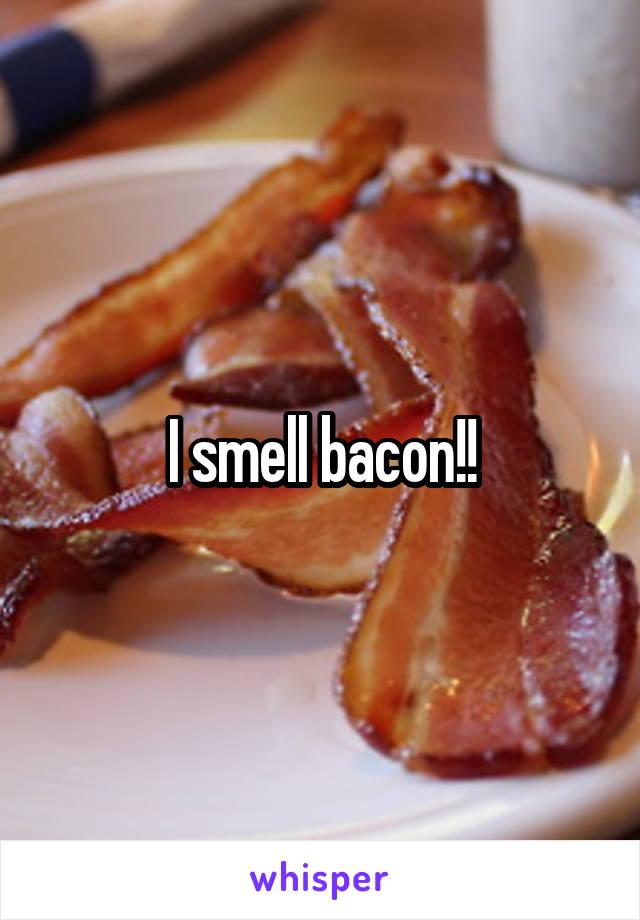 I smell bacon!!