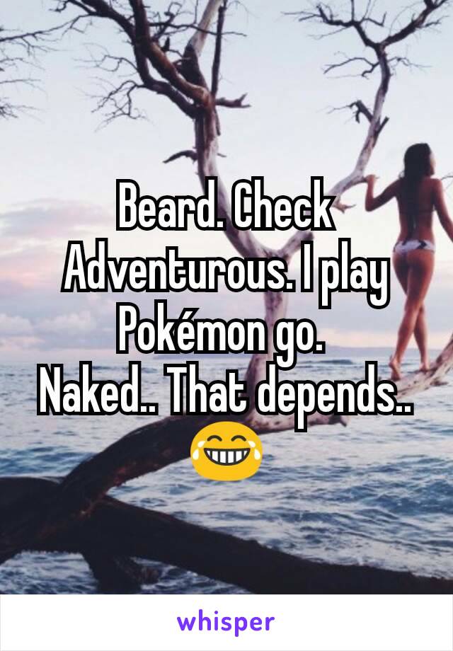 Beard. Check
Adventurous. I play Pokémon go. 
Naked.. That depends.. 😂