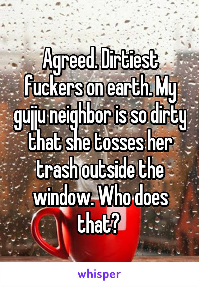 Agreed. Dirtiest fuckers on earth. My gujju neighbor is so dirty that she tosses her trash outside the window. Who does that? 