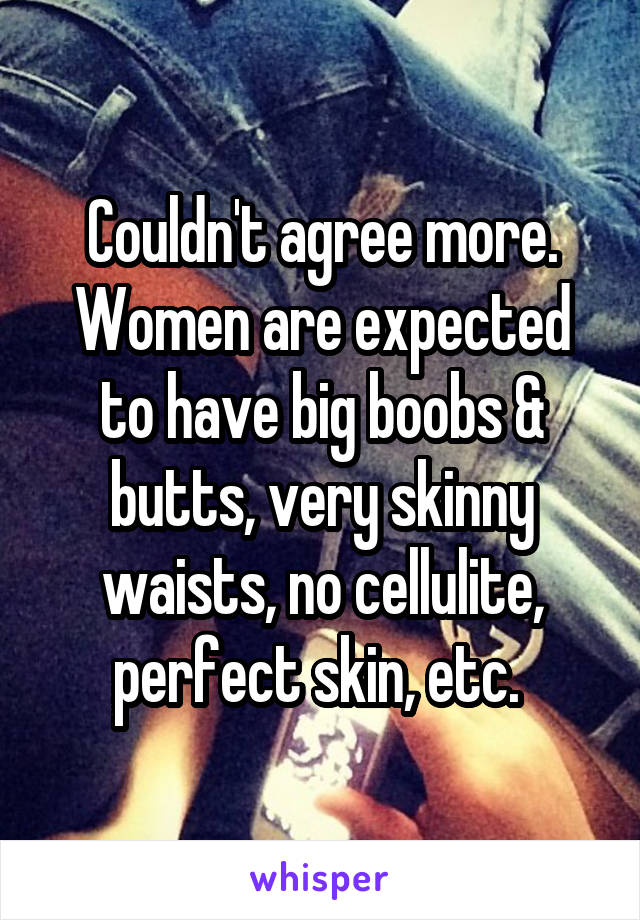 Couldn't agree more. Women are expected to have big boobs & butts, very skinny waists, no cellulite, perfect skin, etc. 