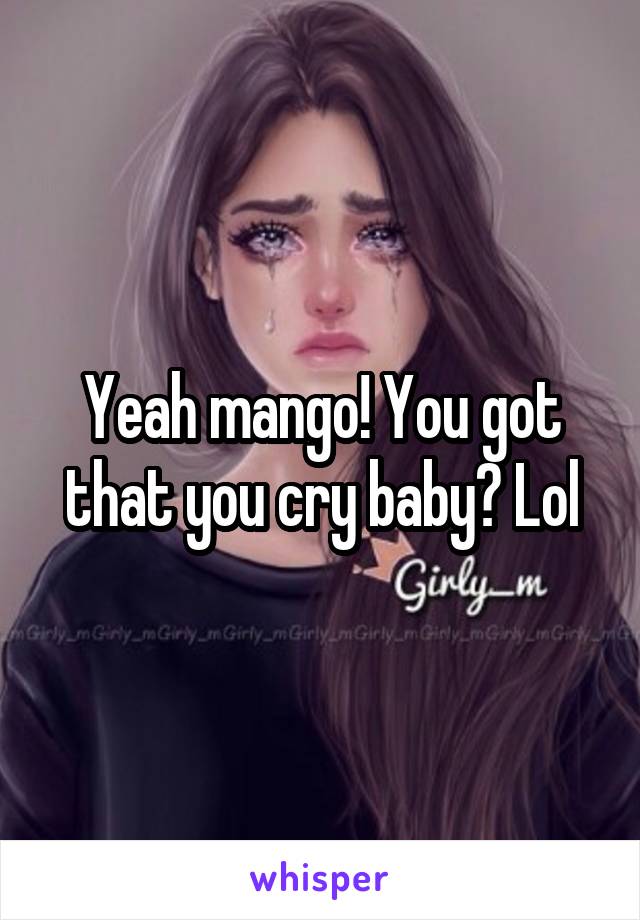 Yeah mango! You got that you cry baby? Lol