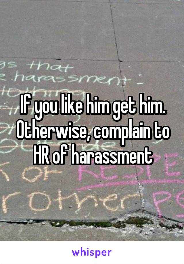 If you like him get him. Otherwise, complain to HR of harassment