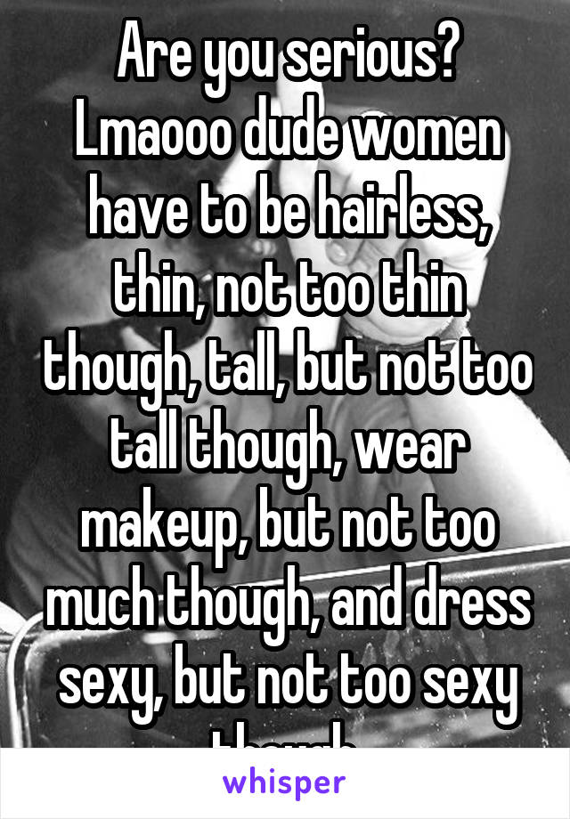 Are you serious? Lmaooo dude women have to be hairless, thin, not too thin though, tall, but not too tall though, wear makeup, but not too much though, and dress sexy, but not too sexy though.