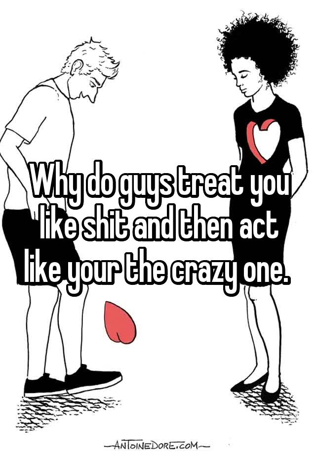 why-do-guys-treat-you-like-shit-and-then-act-like-your-the-crazy-one