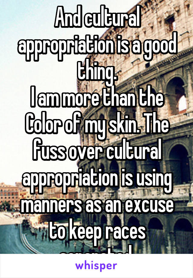 And cultural appropriation is a good thing.
I am more than the Color of my skin. The fuss over cultural appropriation is using manners as an excuse to keep races separated.