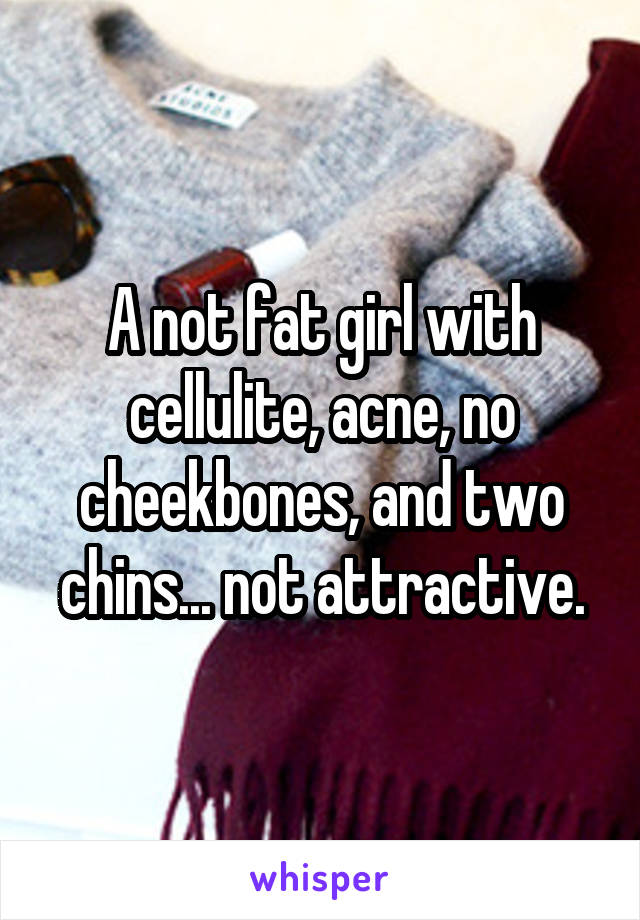 A not fat girl with cellulite, acne, no cheekbones, and two chins... not attractive.