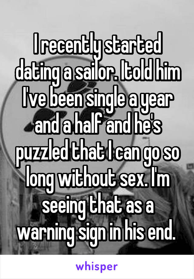 I recently started dating a sailor. Itold him I've been single a year and a half and he's puzzled that I can go so long without sex. I'm seeing that as a warning sign in his end. 