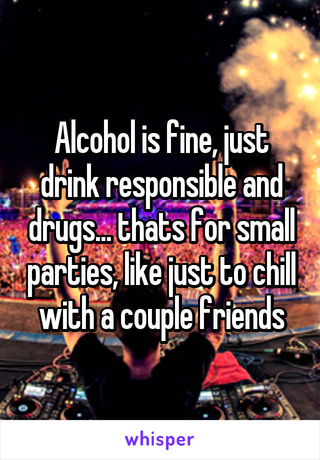 Alcohol is fine, just drink responsible and drugs... thats for small parties, like just to chill with a couple friends