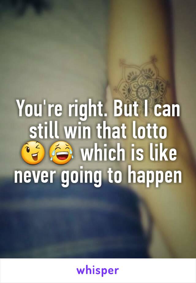 You're right. But I can still win that lotto 😉😂 which is like never going to happen