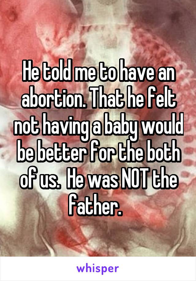 He told me to have an abortion. That he felt not having a baby would be better for the both of us.  He was NOT the father.  