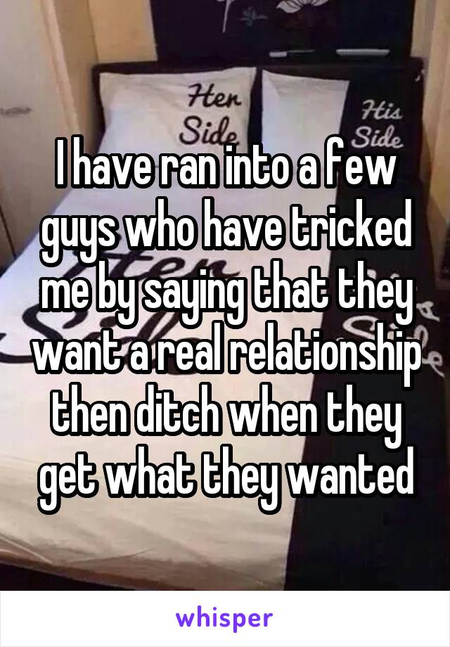 I have ran into a few guys who have tricked me by saying that they want a real relationship then ditch when they get what they wanted