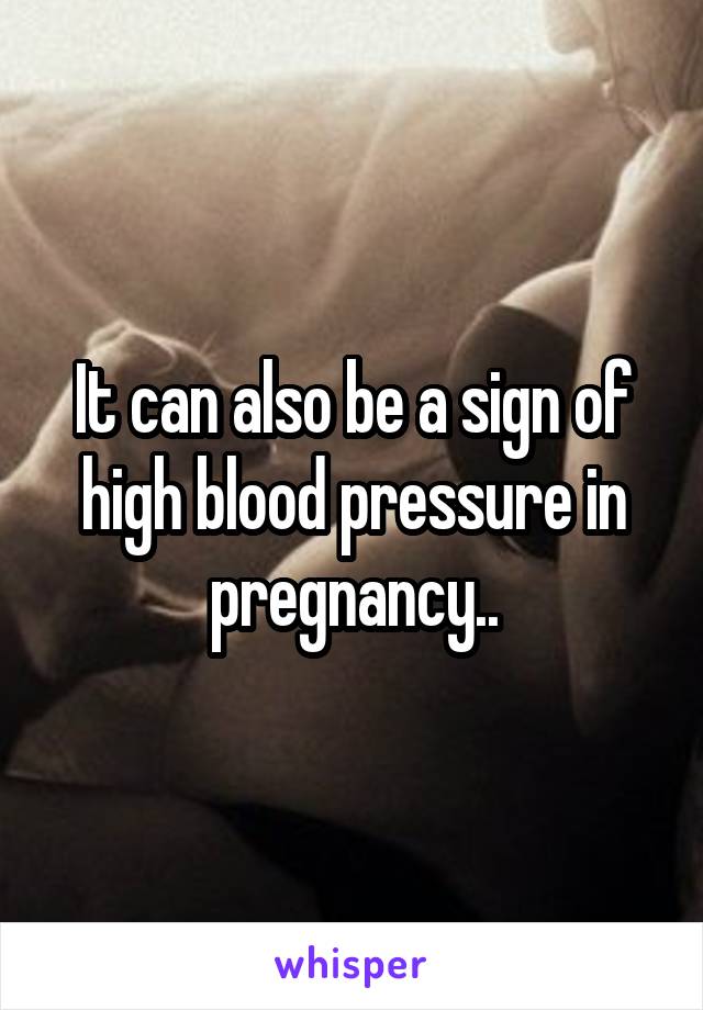 It can also be a sign of high blood pressure in pregnancy..