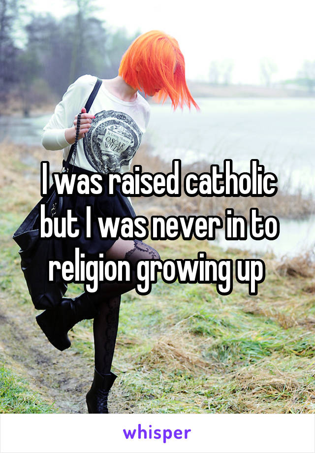 I was raised catholic but I was never in to religion growing up 