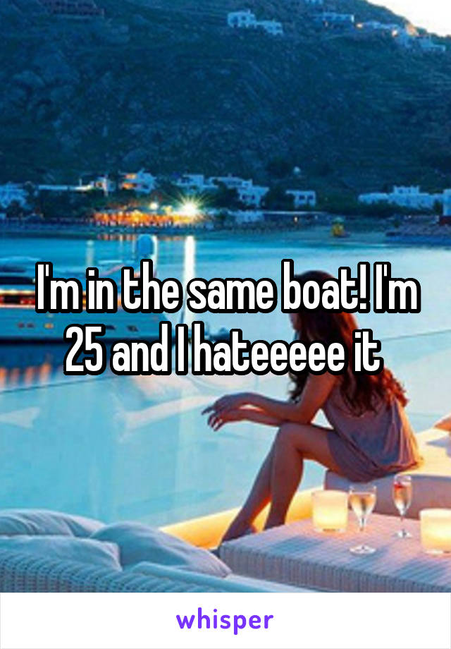 I'm in the same boat! I'm 25 and I hateeeee it 
