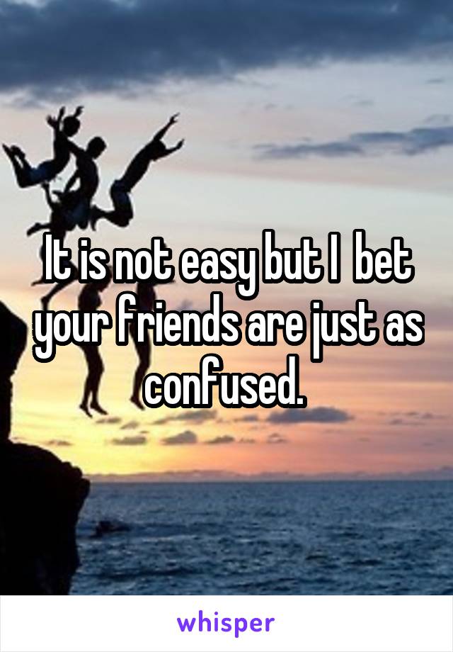 It is not easy but I  bet your friends are just as confused. 