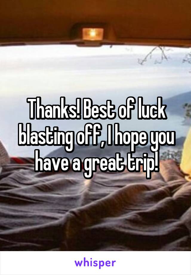 Thanks! Best of luck blasting off, I hope you have a great trip!