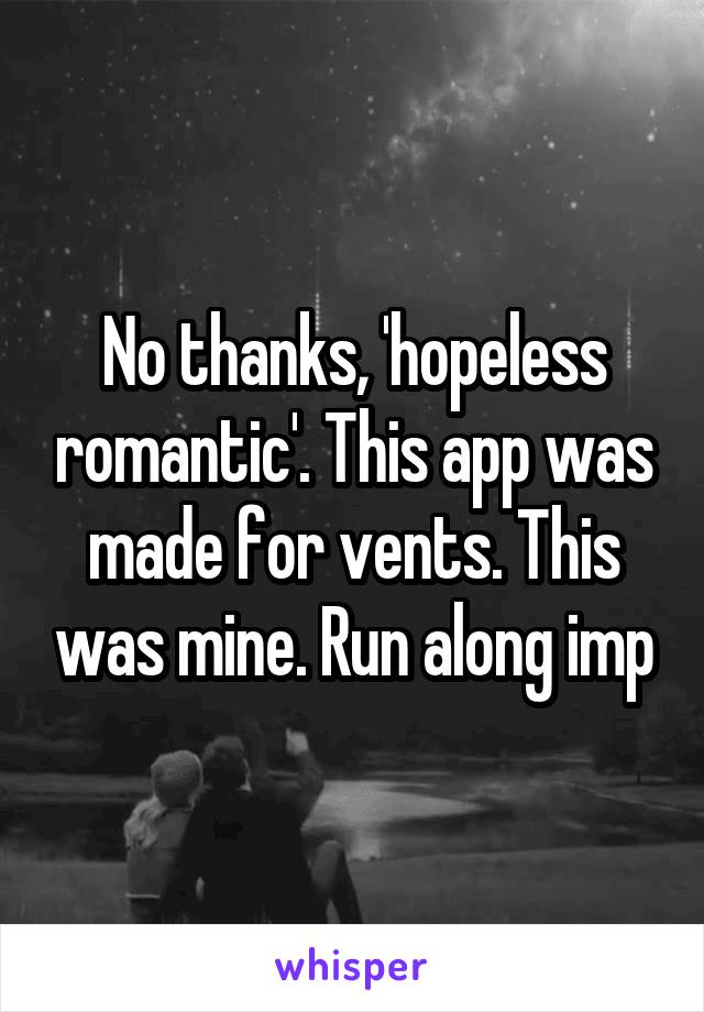 No thanks, 'hopeless romantic'. This app was made for vents. This was mine. Run along imp