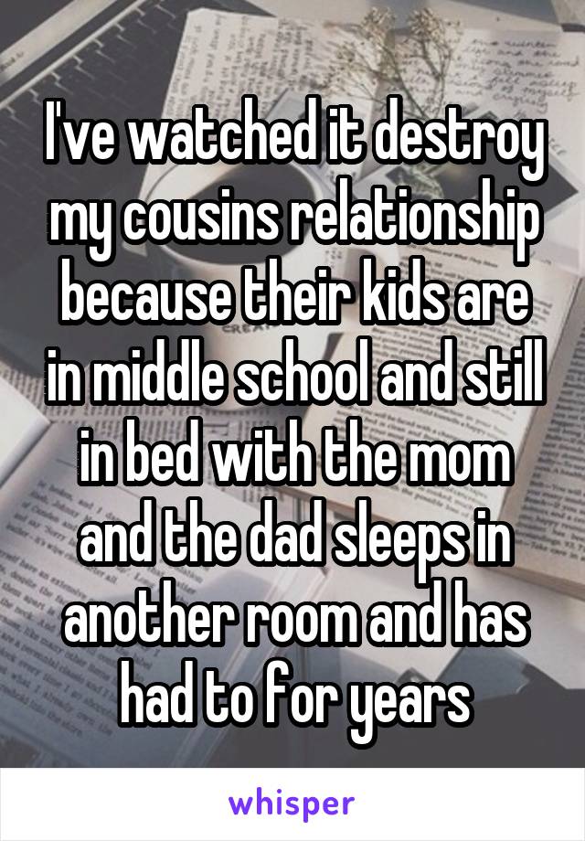 I've watched it destroy my cousins relationship because their kids are in middle school and still in bed with the mom and the dad sleeps in another room and has had to for years