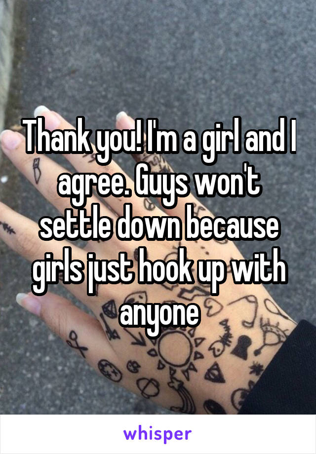 Thank you! I'm a girl and I agree. Guys won't settle down because girls just hook up with anyone