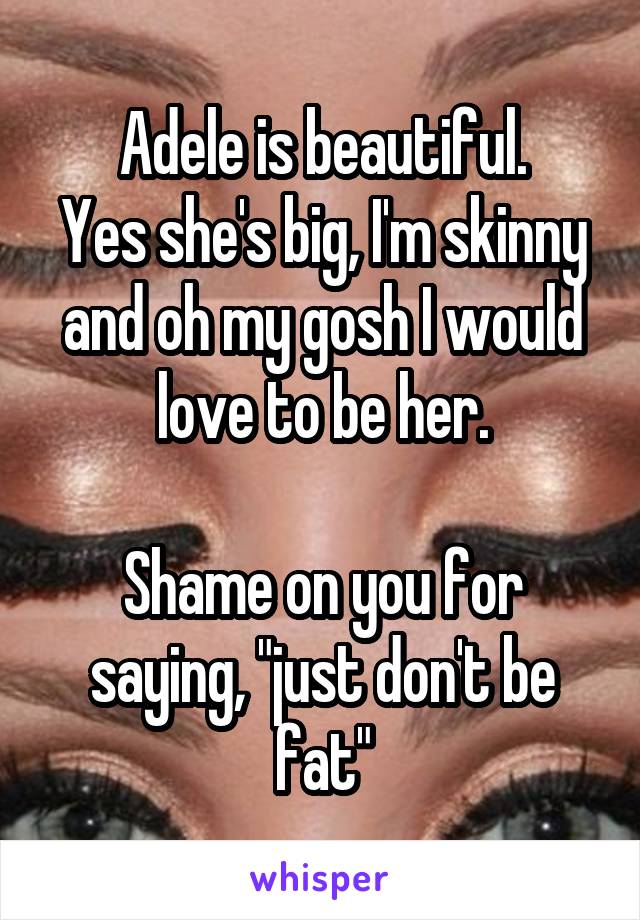 Adele is beautiful.
Yes she's big, I'm skinny and oh my gosh I would love to be her.

Shame on you for saying, "just don't be fat"