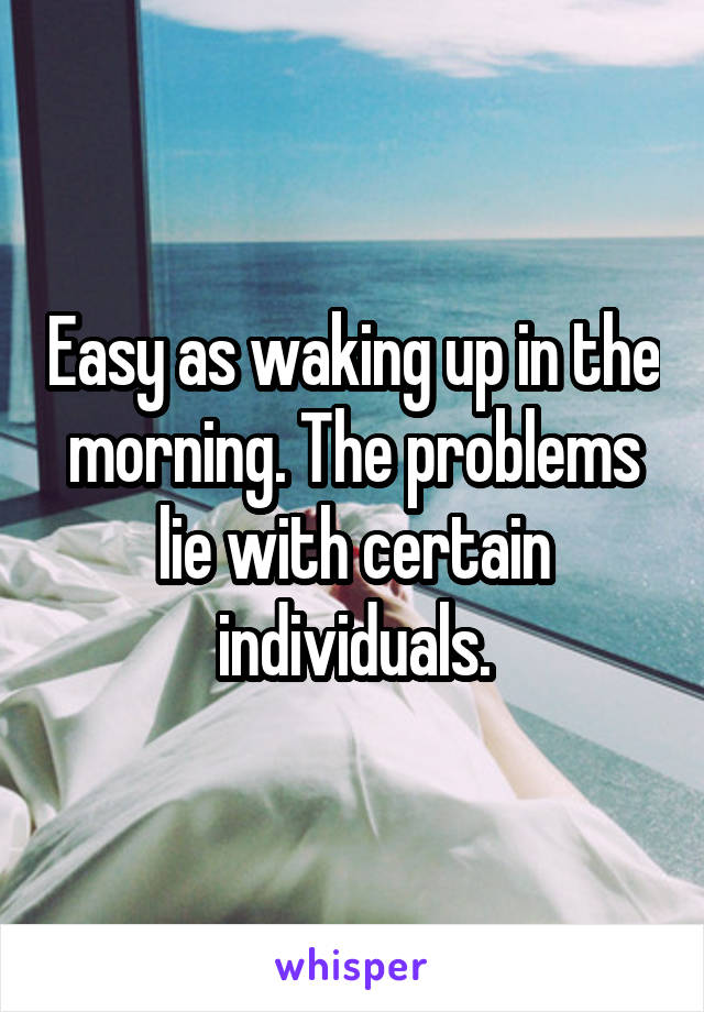 Easy as waking up in the morning. The problems lie with certain individuals.