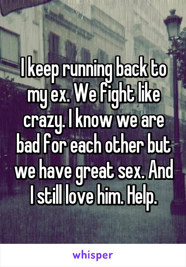 I keep running back to my ex. We fight like crazy. I know we are bad for each other but we have great sex. And I still love him. Help.
