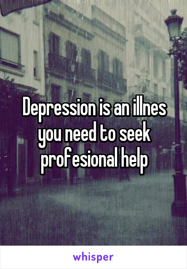 Depression is an illnes you need to seek profesional help
