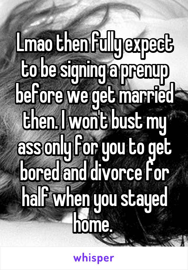 Lmao then fully expect to be signing a prenup before we get married then. I won't bust my ass only for you to get bored and divorce for half when you stayed home. 