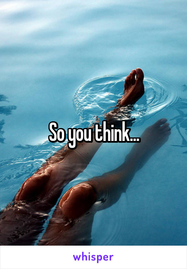 So you think...