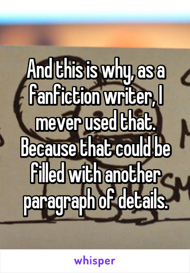 And this is why, as a fanfiction writer, I mever used that.
Because that could be filled with another paragraph of details.