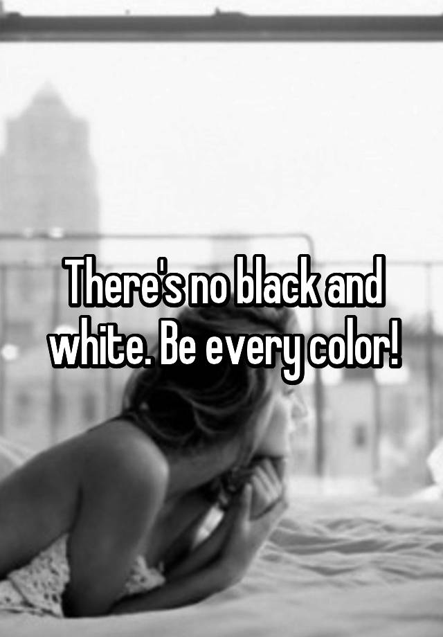 there-s-no-black-and-white-be-every-color