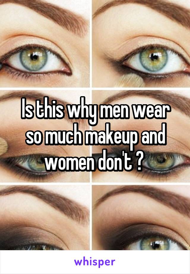 Is this why men wear so much makeup and women don't ? 