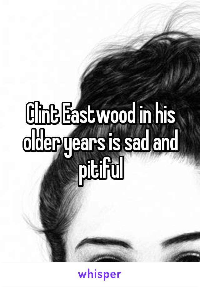 Clint Eastwood in his older years is sad and pitiful