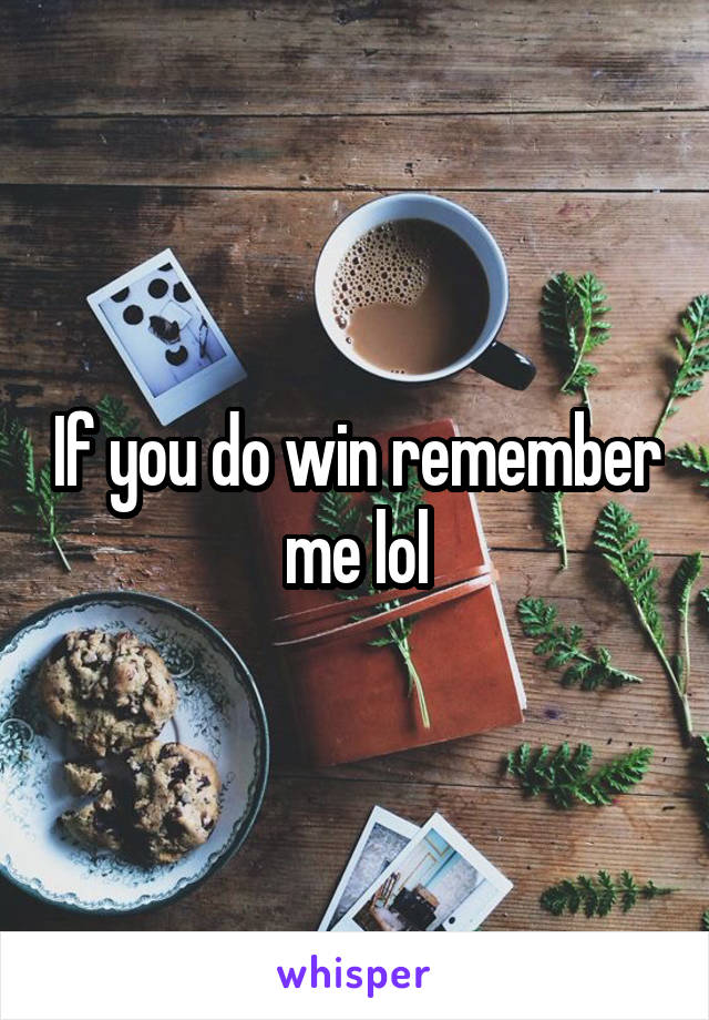 If you do win remember me lol