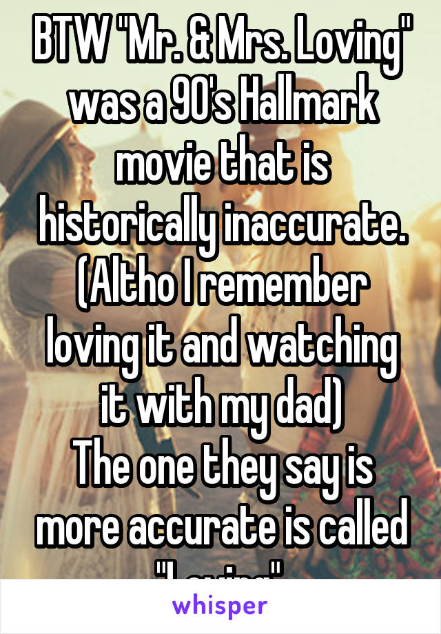 BTW "Mr. & Mrs. Loving" was a 90's Hallmark movie that is historically inaccurate. (Altho I remember loving it and watching it with my dad)
The one they say is more accurate is called "Loving".