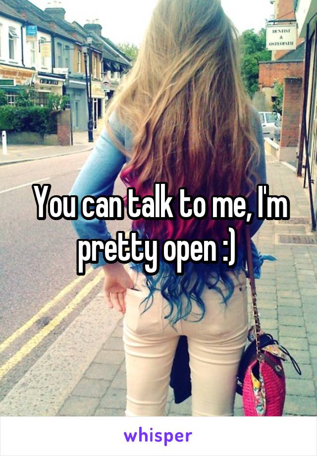 You can talk to me, I'm pretty open :) 