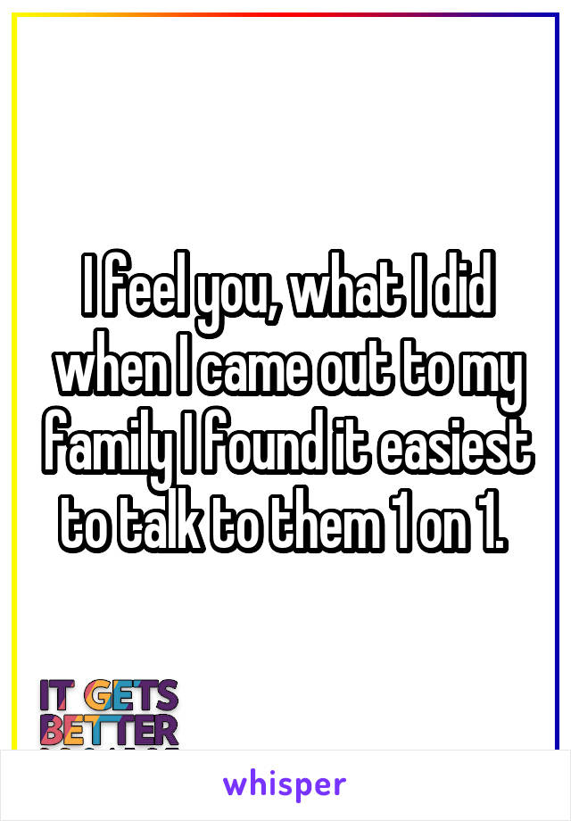 I feel you, what I did when I came out to my family I found it easiest to talk to them 1 on 1. 
