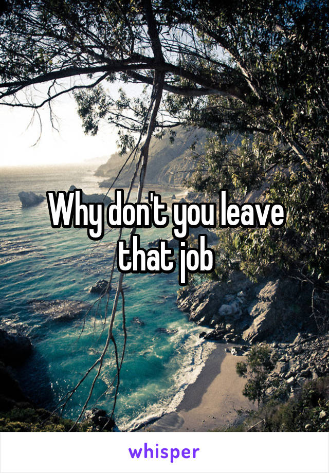 Why don't you leave that job