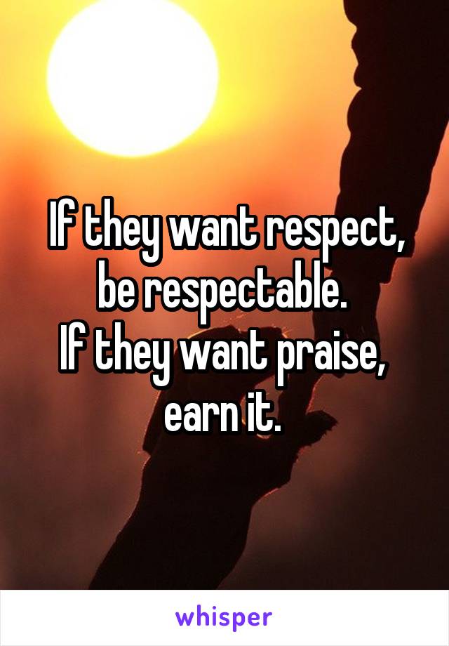 If they want respect, be respectable. 
If they want praise, 
earn it. 