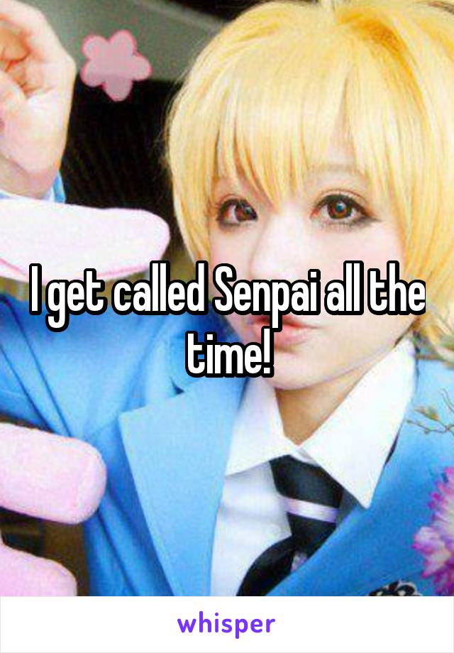 I get called Senpai all the time!