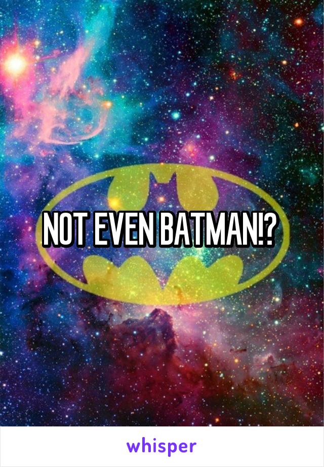 NOT EVEN BATMAN!? 