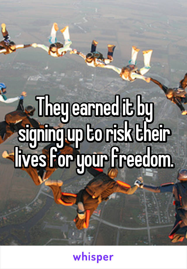 They earned it by signing up to risk their lives for your freedom.