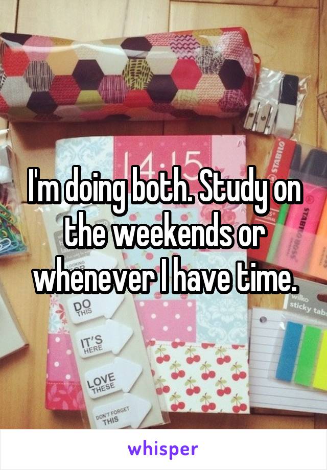 I'm doing both. Study on the weekends or whenever I have time.