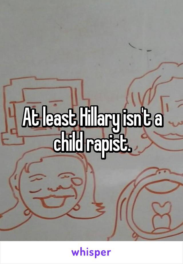 At least Hillary isn't a child rapist.