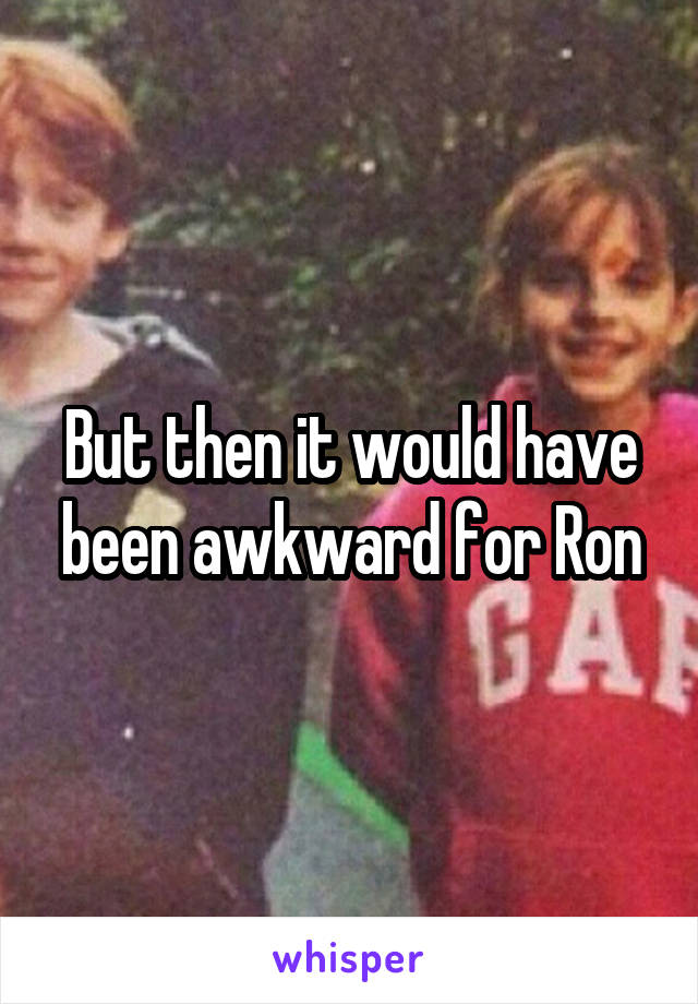 But then it would have been awkward for Ron